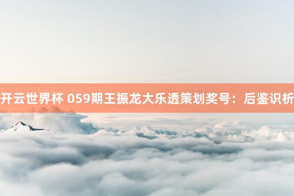 开云世界杯 059期王振龙大乐透策划奖号:后鉴识析