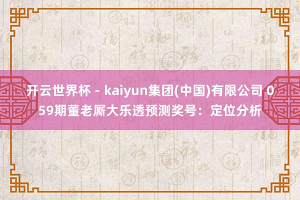 开云世界杯 - kaiyun集团(中国)有限公司 059期董老厮大乐透预测奖号:定位分析