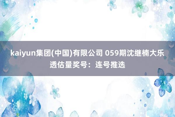 kaiyun集团(中国)有限公司 059期沈继楠大乐透估量奖号:连号推选