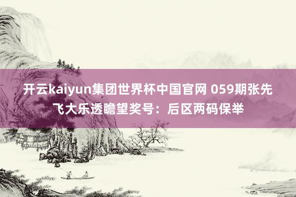开云kaiyun集团世界杯中国官网 059期张先飞大乐透瞻望奖号:后区两码保举