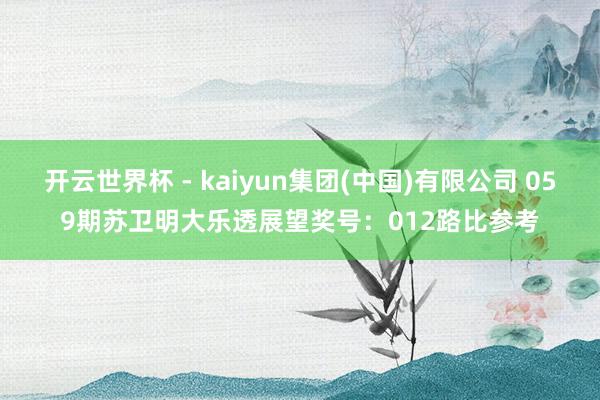 开云世界杯 - kaiyun集团(中国)有限公司 059期苏卫明大乐透展望奖号：012路比参考