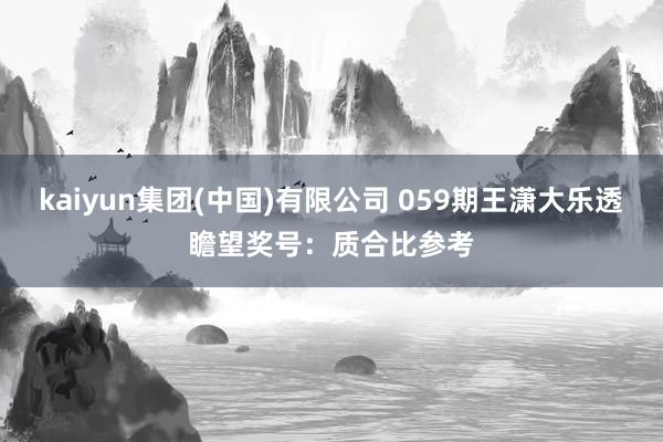 kaiyun集团(中国)有限公司 059期王潇大乐透瞻望奖号:质合比参考