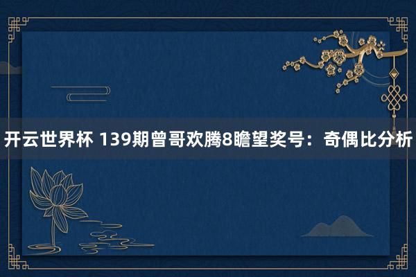 开云世界杯 139期曾哥欢腾8瞻望奖号:奇偶比分析