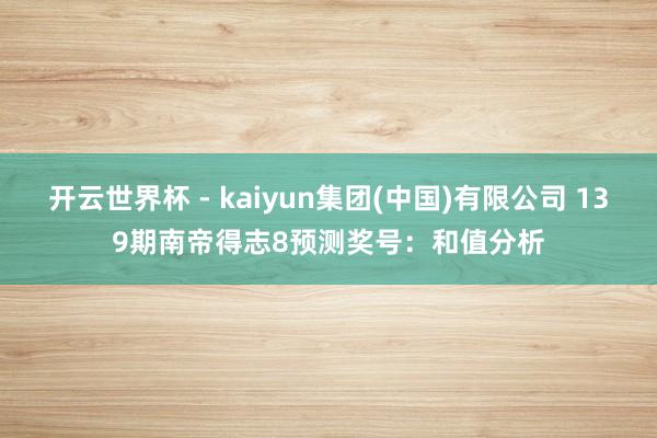开云世界杯 - kaiyun集团(中国)有限公司 139期南帝得志8预测奖号：和值分析