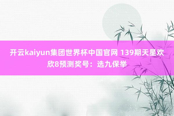 开云kaiyun集团世界杯中国官网 139期天星欢欣8预测奖号：选九保举