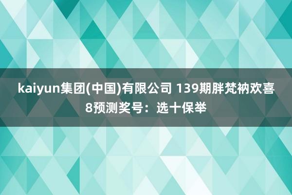 kaiyun集团(中国)有限公司 139期胖梵衲欢喜8预测奖号:选十保举