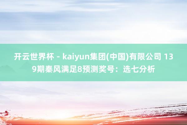 开云世界杯 - kaiyun集团(中国)有限公司 139期秦风满足8预测奖号:选七分析
