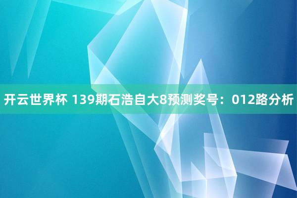 开云世界杯 139期石浩自大8预测奖号：012路分析