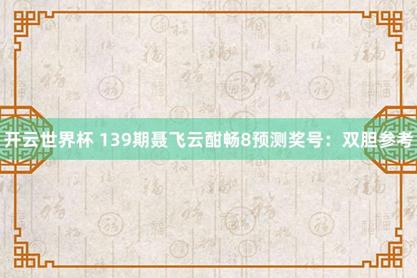 开云世界杯 139期聂飞云酣畅8预测奖号:双胆参考