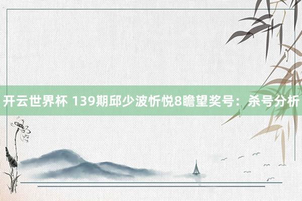 开云世界杯 139期邱少波忻悦8瞻望奖号:杀号分析