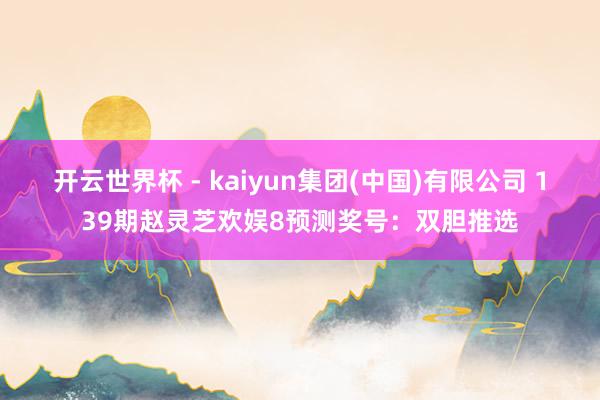 开云世界杯 - kaiyun集团(中国)有限公司 139期赵灵芝欢娱8预测奖号:双胆推选