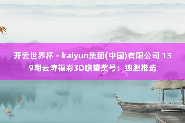 开云世界杯 - kaiyun集团(中国)有限公司 139期云涛福彩3D瞻望奖号：独胆推选