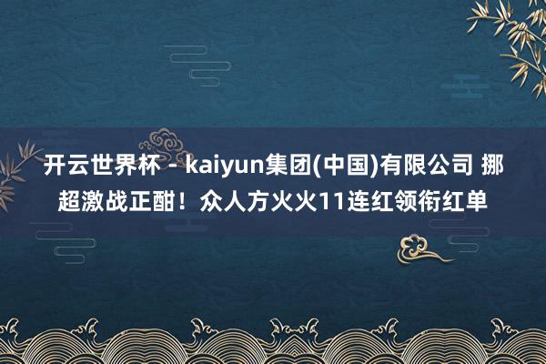 开云世界杯 - kaiyun集团(中国)有限公司 挪超激战正酣!众人方火火11连红领衔红单