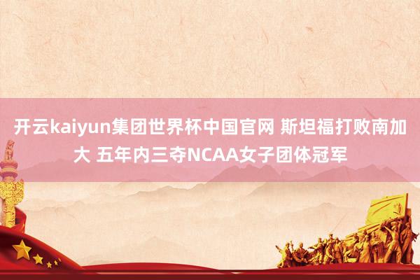 开云kaiyun集团世界杯中国官网 斯坦福打败南加大 五年内三夺NCAA女子团体冠军