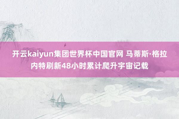 开云kaiyun集团世界杯中国官网 马蒂斯·格拉内特刷新48小时累计爬升宇宙记载