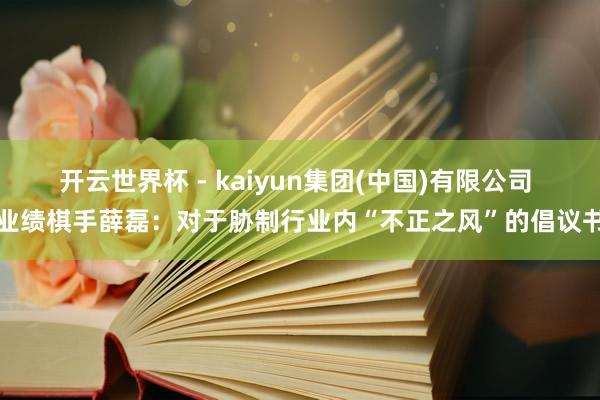 开云世界杯 - kaiyun集团(中国)有限公司 业绩棋手薛磊:对于胁制行业内“不正之风”的倡议书
