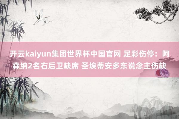 开云kaiyun集团世界杯中国官网 足彩伤停：阿森纳2名右后卫缺席 圣埃蒂安多东说念主伤缺
