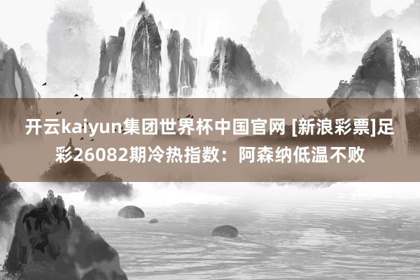 开云kaiyun集团世界杯中国官网 [新浪彩票]足彩26082期冷热指数：阿森纳低温不败