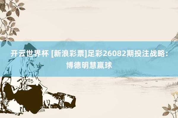 开云世界杯 [新浪彩票]足彩26082期投注战略：博德明慧赢球