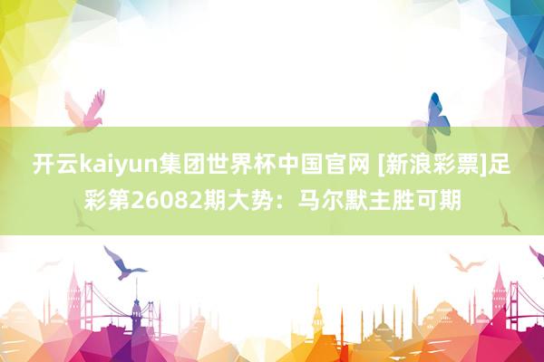 开云kaiyun集团世界杯中国官网 [新浪彩票]足彩第26082期大势：马尔默主胜可期
