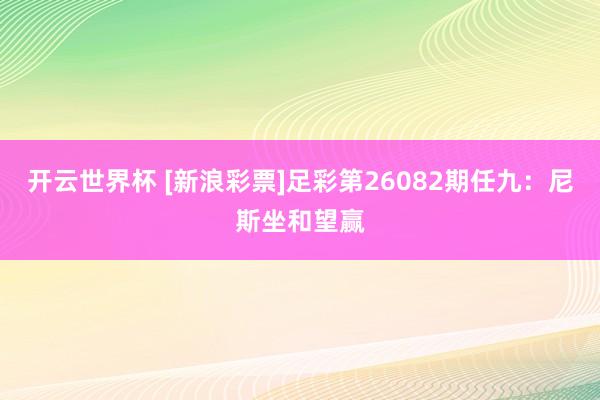 开云世界杯 [新浪彩票]足彩第26082期任九：尼斯坐和望赢