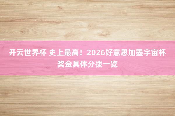 开云世界杯 史上最高！2026好意思加墨宇宙杯奖金具体分拨一览