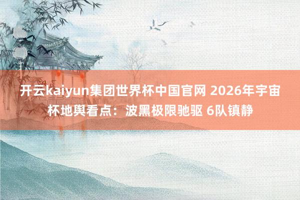 开云kaiyun集团世界杯中国官网 2026年宇宙杯地舆看点:波黑极限驰驱 6队镇静