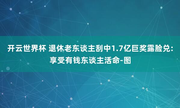 开云世界杯 退休老东谈主刮中1.7亿巨奖露脸兑:享受有钱东谈主活命-图