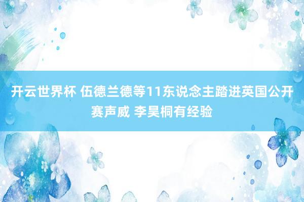 开云世界杯 伍德兰德等11东说念主踏进英国公开赛声威 李昊桐有经验