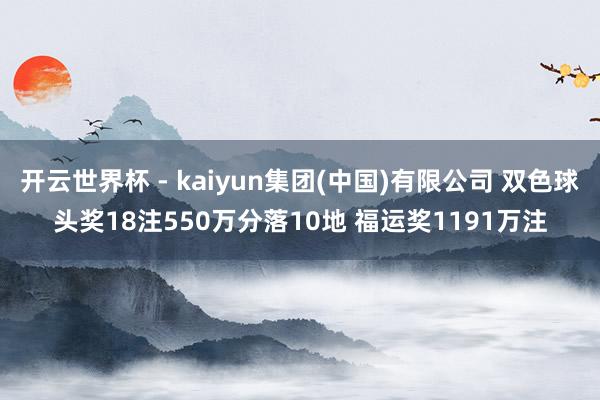 开云世界杯 - kaiyun集团(中国)有限公司 双色球头奖18注550万分落10地 福运奖1191万注