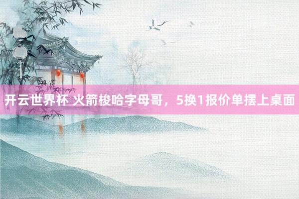 开云世界杯 火箭梭哈字母哥,5换1报价单摆上桌面
