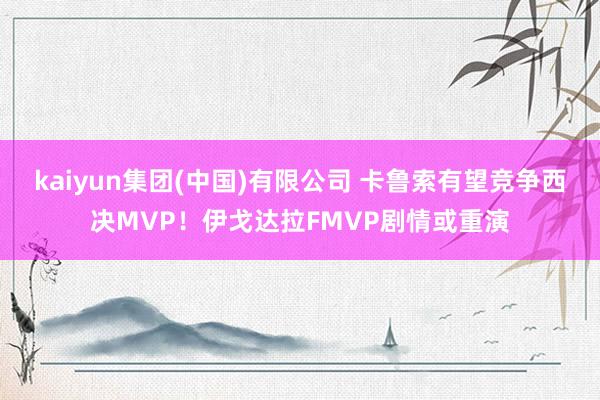 kaiyun集团(中国)有限公司 卡鲁索有望竞争西决MVP!伊戈达拉FMVP剧情或重演