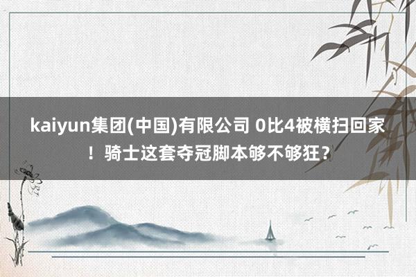 kaiyun集团(中国)有限公司 0比4被横扫回家!骑士这套夺冠脚本够不够狂?