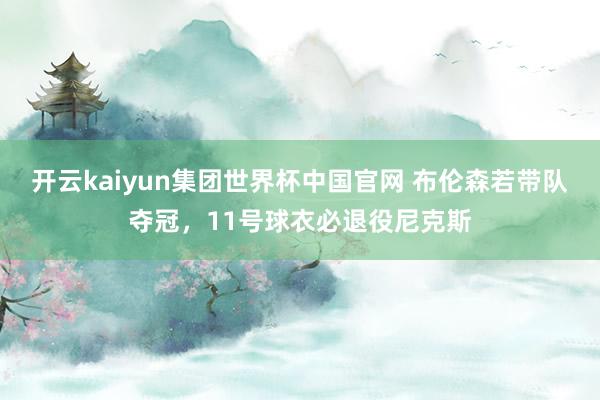 开云kaiyun集团世界杯中国官网 布伦森若带队夺冠,11号球衣必退役尼克斯