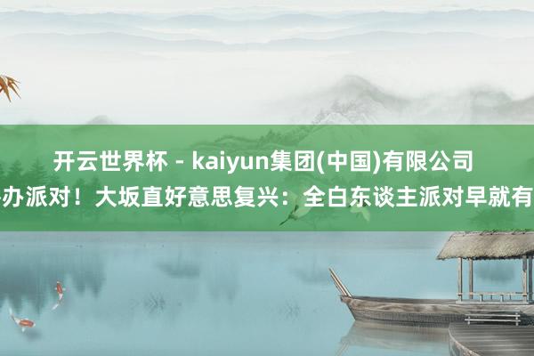开云世界杯 - kaiyun集团(中国)有限公司 举办派对!大坂直好意思复兴:全白东谈主派对早就有了