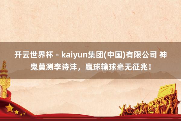 开云世界杯 - kaiyun集团(中国)有限公司 神鬼莫测李诗沣,赢球输球毫无征兆!