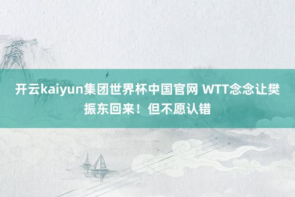 开云kaiyun集团世界杯中国官网 WTT念念让樊振东回来!但不愿认错