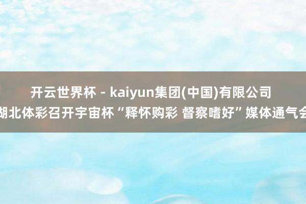 开云世界杯 - kaiyun集团(中国)有限公司 湖北体彩召开宇宙杯“释怀购彩 督察嗜好”媒体通气会