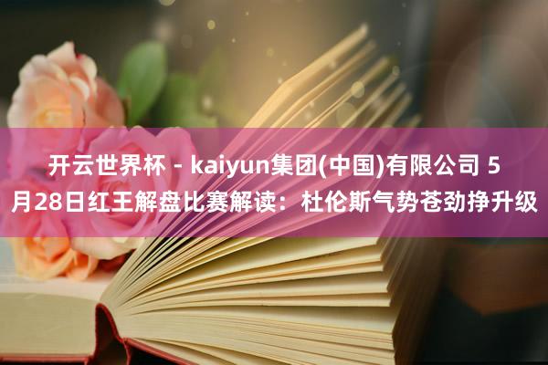 开云世界杯 - kaiyun集团(中国)有限公司 5月28日红王解盘比赛解读:杜伦斯气势苍劲挣升级