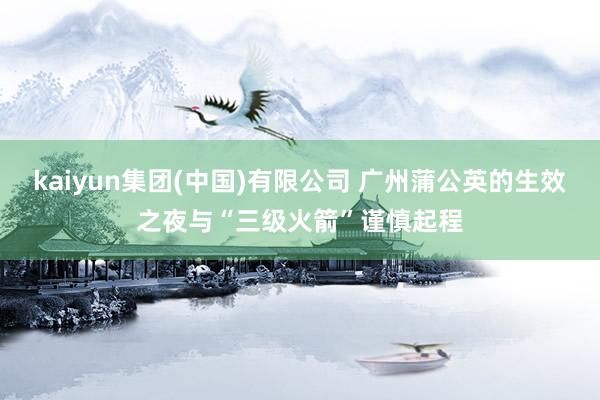 kaiyun集团(中国)有限公司 广州蒲公英的生效之夜与“三级火箭”谨慎起程