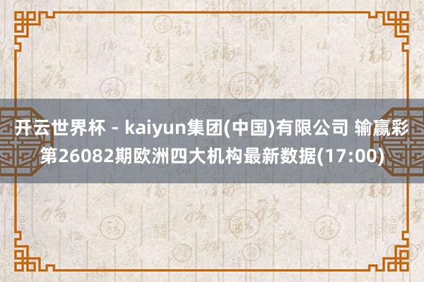 开云世界杯 - kaiyun集团(中国)有限公司 输赢彩第26082期欧洲四大机构最新数据(17:00)