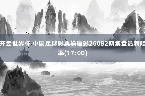 开云世界杯 中国足球彩票输赢彩26082期澳盘最新赔率(17:00)