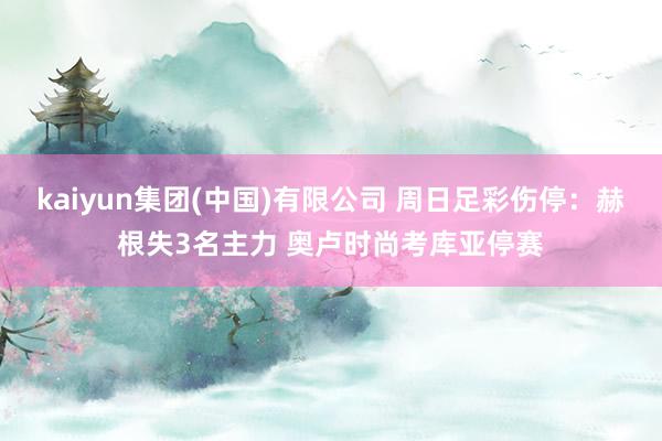 kaiyun集团(中国)有限公司 周日足彩伤停:赫根失3名主力 奥卢时尚考库亚停赛