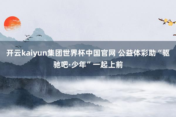 开云kaiyun集团世界杯中国官网 公益体彩助“驱驰吧·少年”一起上前