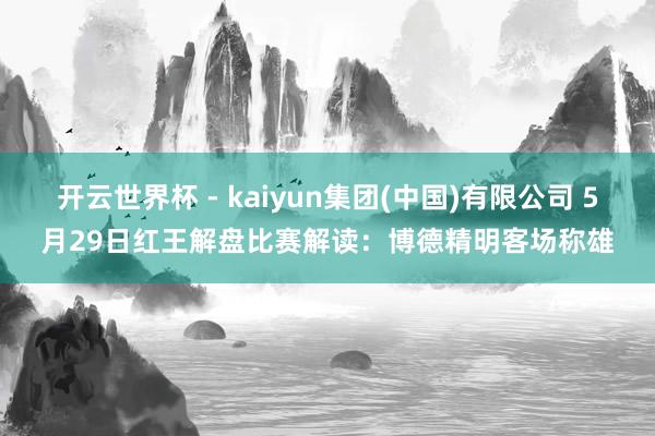 开云世界杯 - kaiyun集团(中国)有限公司 5月29日红王解盘比赛解读：博德精明客场称雄