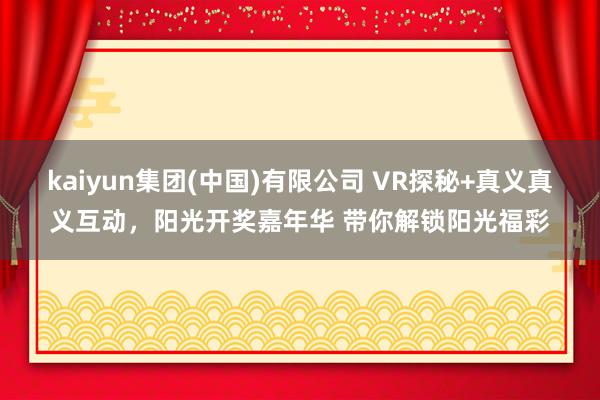 kaiyun集团(中国)有限公司 VR探秘+真义真义互动，阳光开奖嘉年华 带你解锁阳光福彩