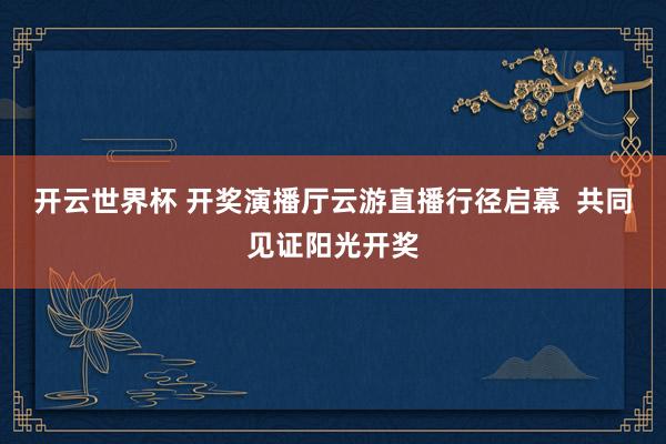 开云世界杯 开奖演播厅云游直播行径启幕 共同见证阳光开奖