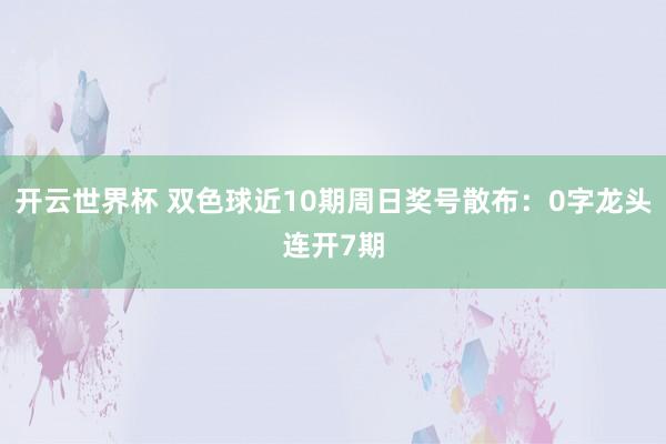 开云世界杯 双色球近10期周日奖号散布：0字龙头连开7期