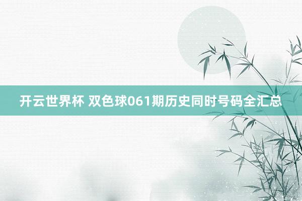 开云世界杯 双色球061期历史同时号码全汇总