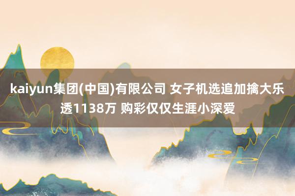 kaiyun集团(中国)有限公司 女子机选追加擒大乐透1138万 购彩仅仅生涯小深爱